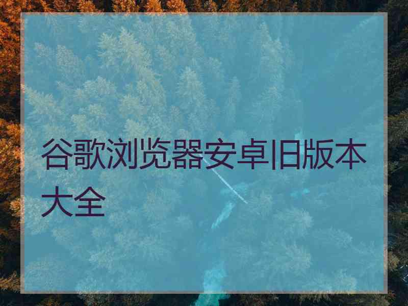 谷歌浏览器安卓旧版本大全