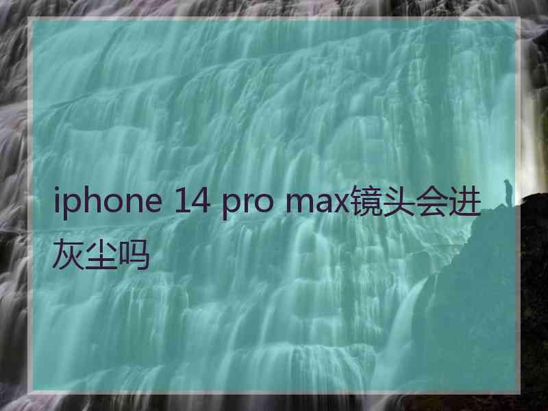 iphone 14 pro max镜头会进灰尘吗