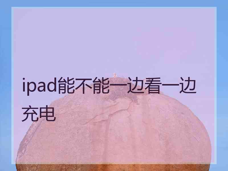 ipad能不能一边看一边充电