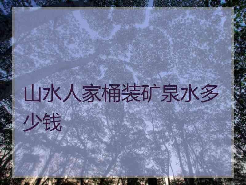 山水人家桶装矿泉水多少钱