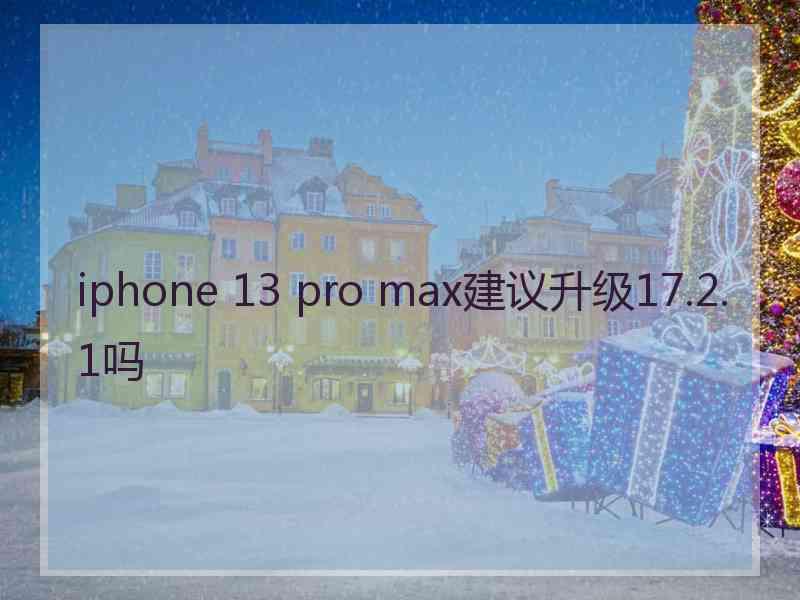 iphone 13 pro max建议升级17.2.1吗