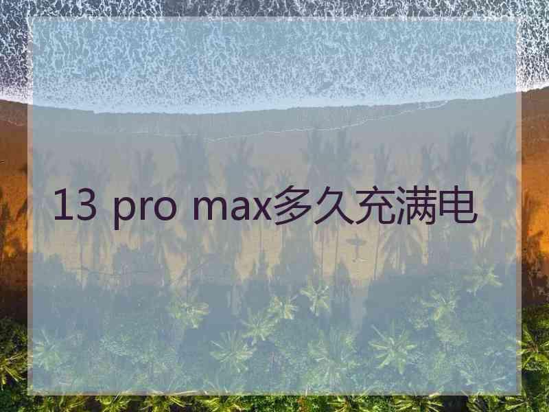 13 pro max多久充满电