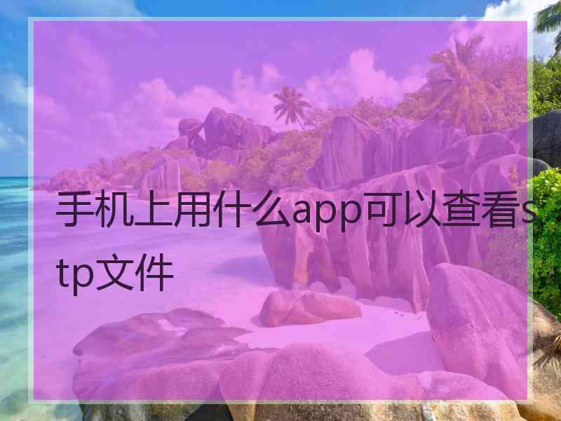 手机上用什么app可以查看stp文件