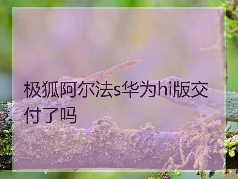 极狐阿尔法s华为hi版交付了吗