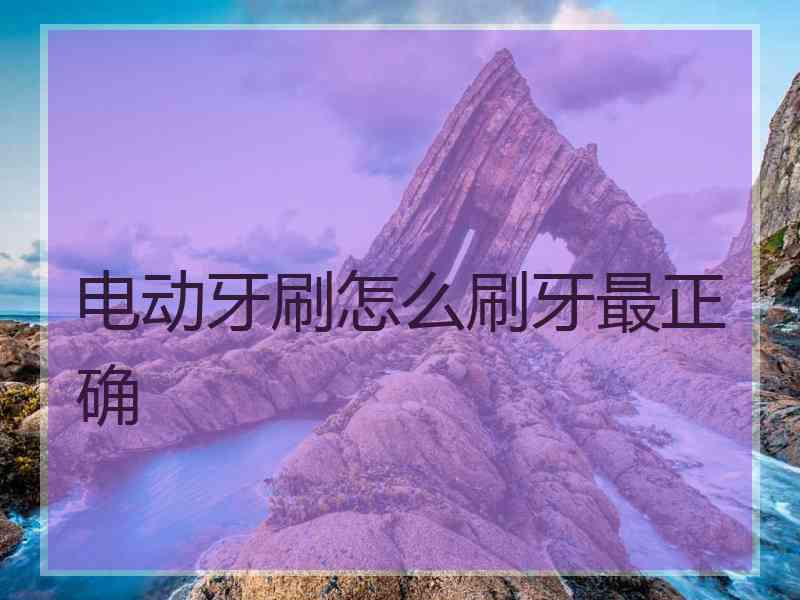 电动牙刷怎么刷牙最正确