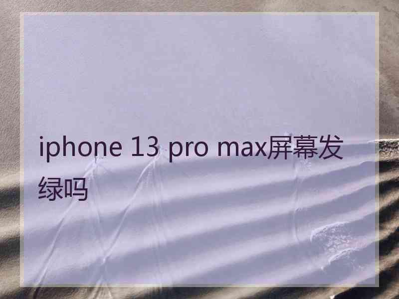 iphone 13 pro max屏幕发绿吗