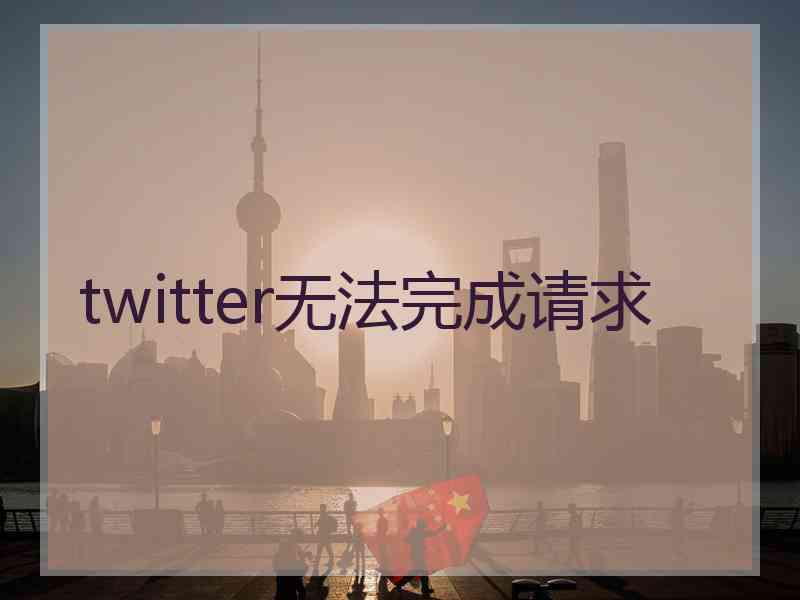 twitter无法完成请求