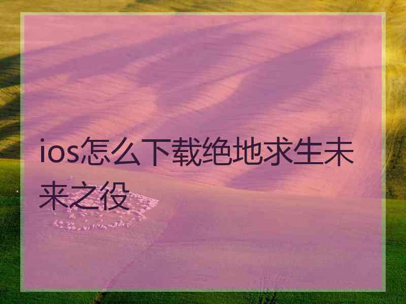 ios怎么下载绝地求生未来之役