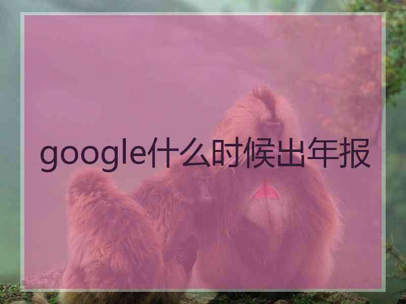 google什么时候出年报