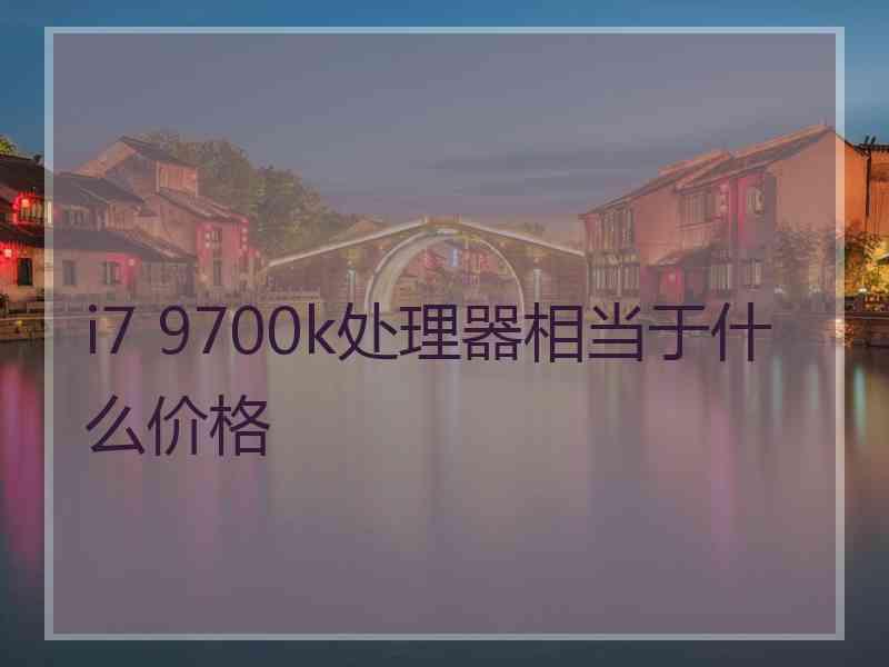 i7 9700k处理器相当于什么价格