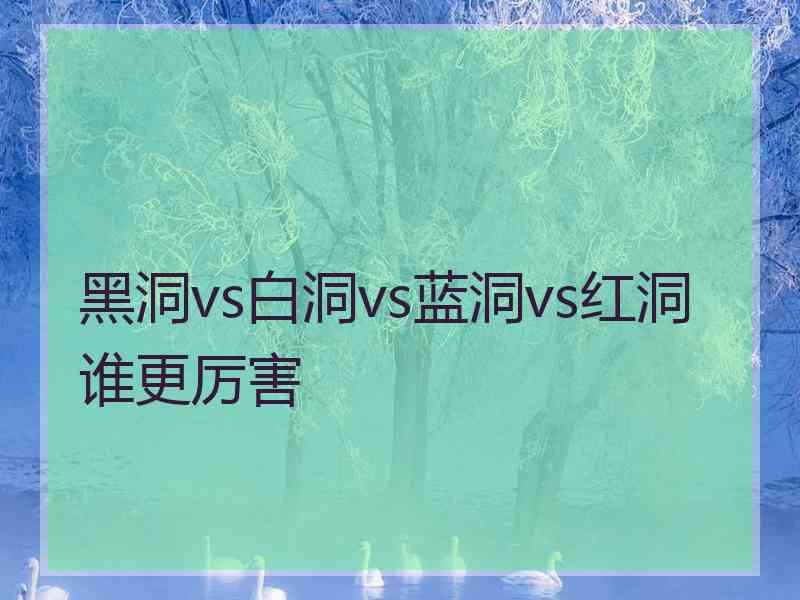 黑洞vs白洞vs蓝洞vs红洞谁更厉害