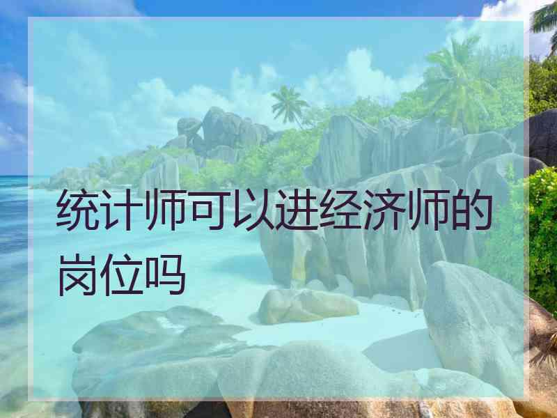 统计师可以进经济师的岗位吗