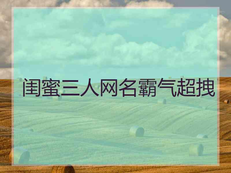 闺蜜三人网名霸气超拽