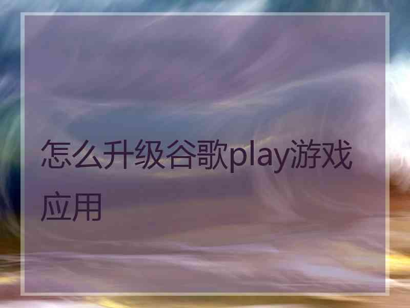 怎么升级谷歌play游戏应用