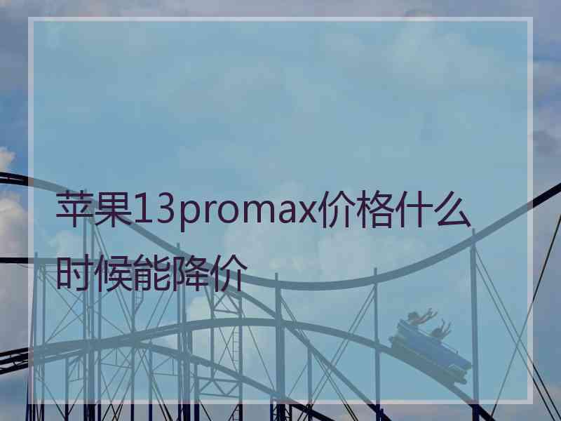 苹果13promax价格什么时候能降价