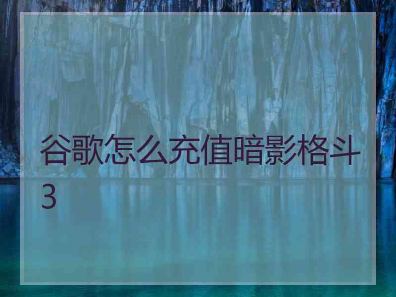 谷歌怎么充值暗影格斗3