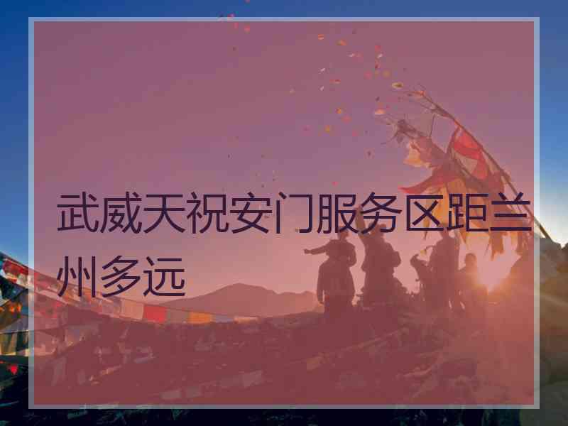 武威天祝安门服务区距兰州多远