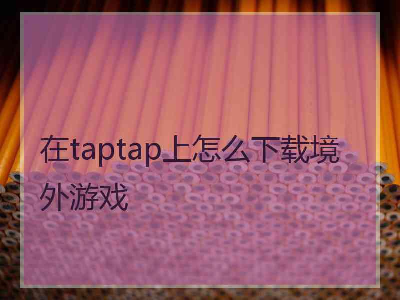 在taptap上怎么下载境外游戏