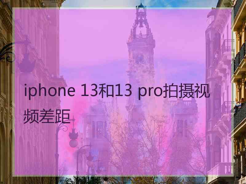 iphone 13和13 pro拍摄视频差距