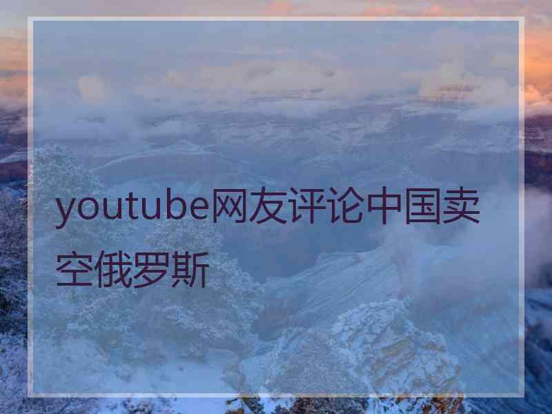 youtube网友评论中国卖空俄罗斯