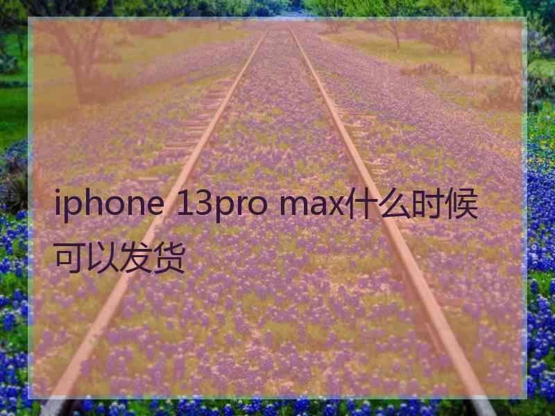 iphone 13pro max什么时候可以发货