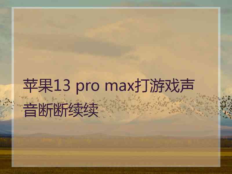 苹果13 pro max打游戏声音断断续续