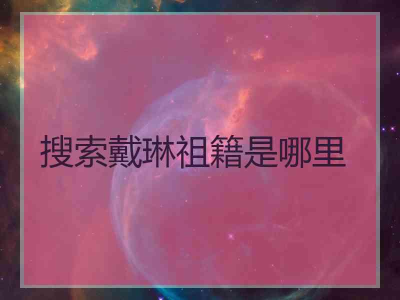 搜索戴琳祖籍是哪里