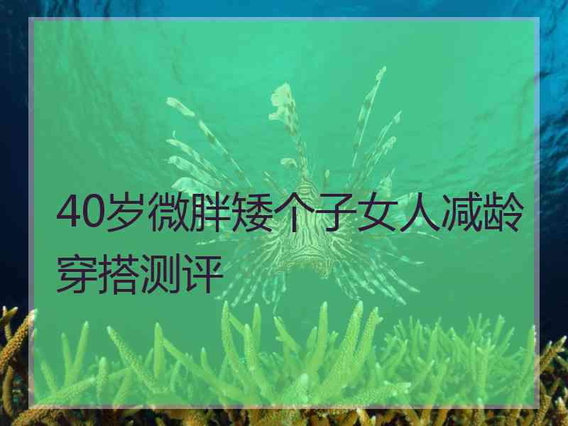 40岁微胖矮个子女人减龄穿搭测评