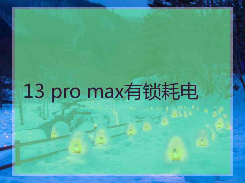 13 pro max有锁耗电