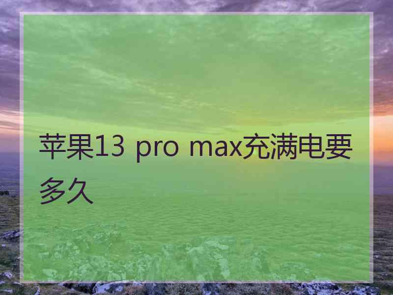 苹果13 pro max充满电要多久