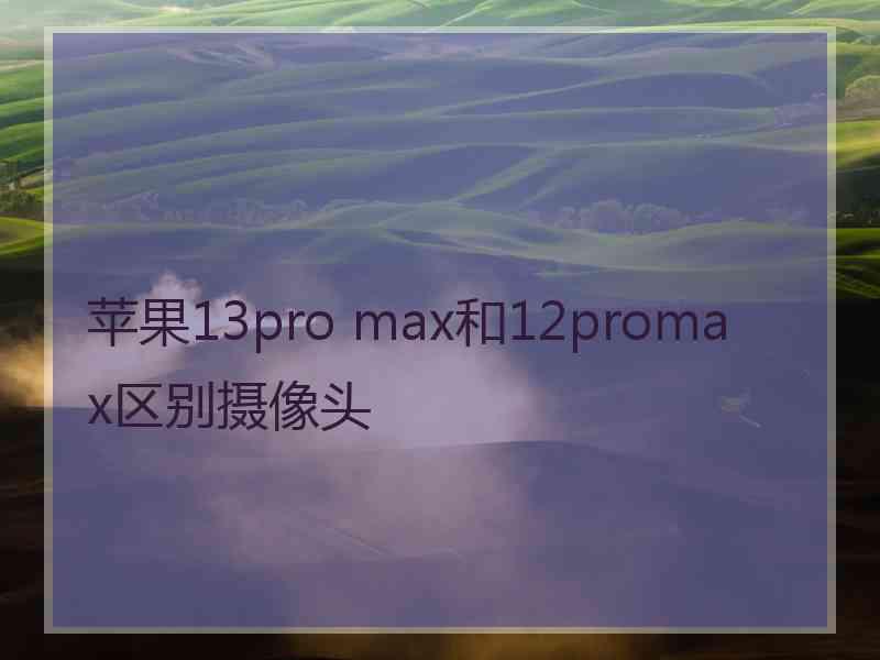 苹果13pro max和12promax区别摄像头