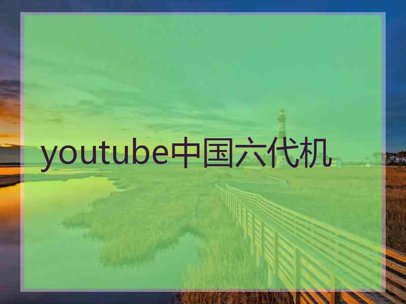 youtube中国六代机