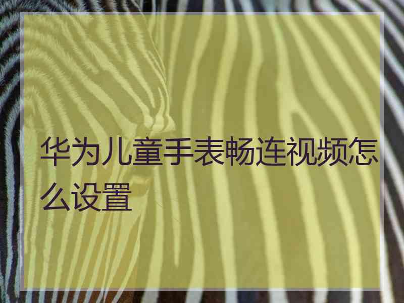 华为儿童手表畅连视频怎么设置