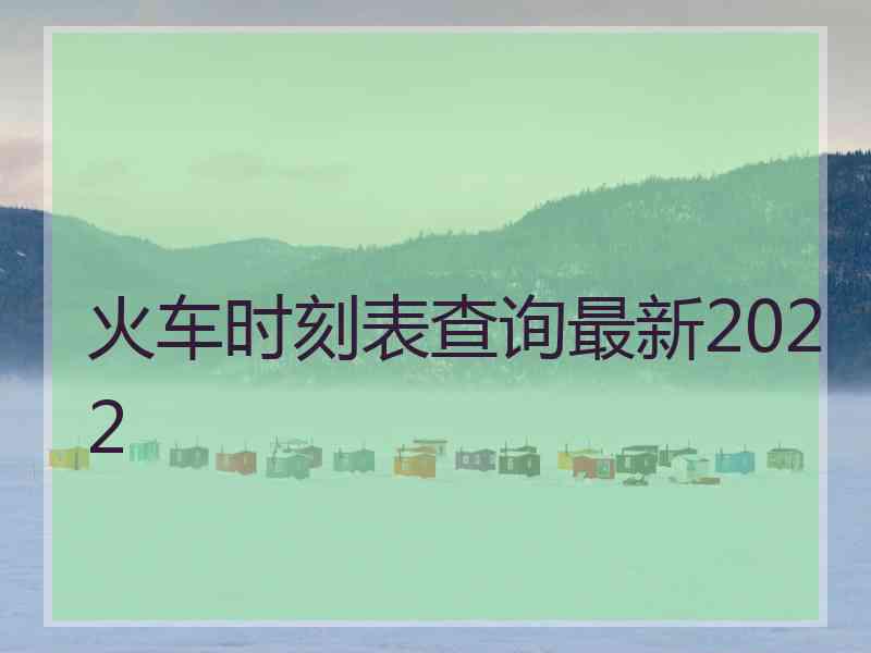 火车时刻表查询最新2022