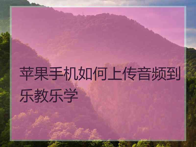 苹果手机如何上传音频到乐教乐学