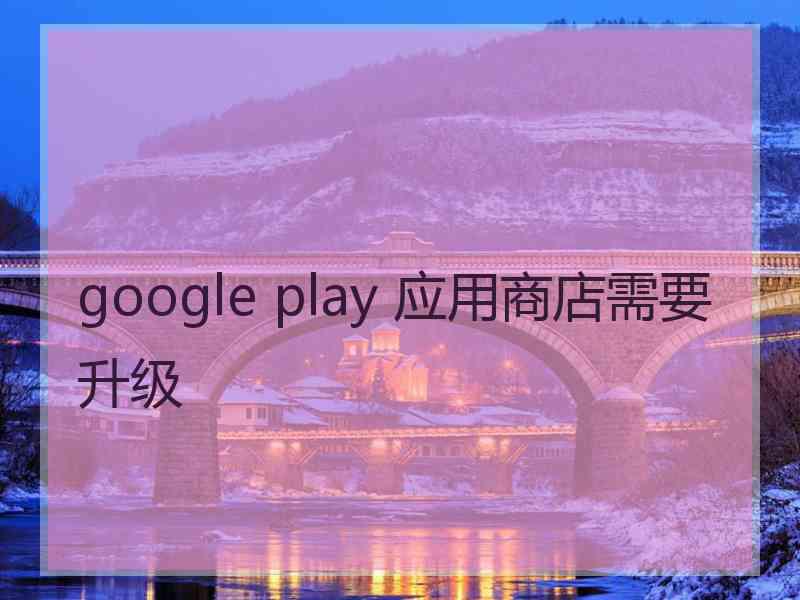 google play 应用商店需要升级