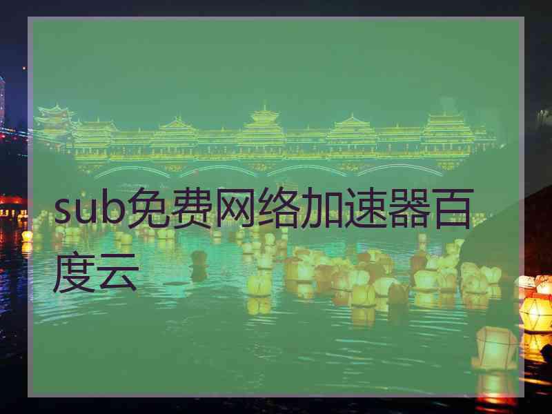 sub免费网络加速器百度云