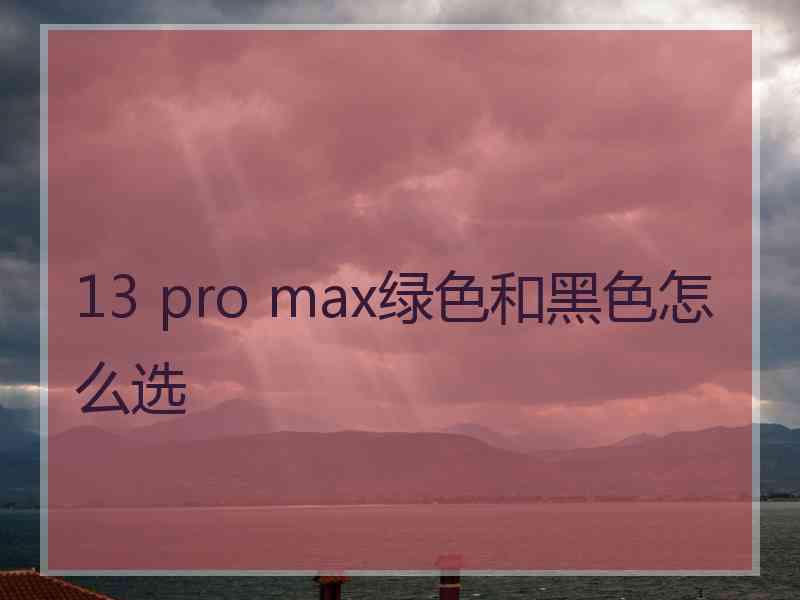 13 pro max绿色和黑色怎么选