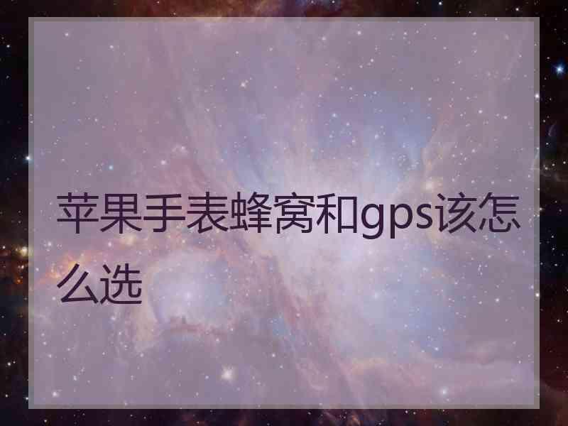 苹果手表蜂窝和gps该怎么选