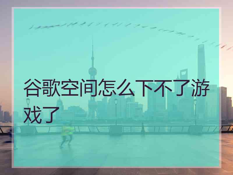 谷歌空间怎么下不了游戏了