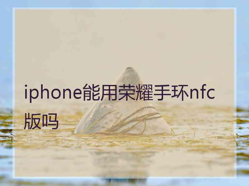 iphone能用荣耀手环nfc版吗