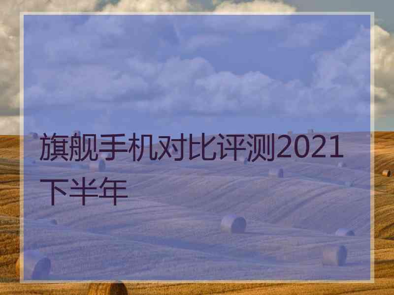 旗舰手机对比评测2021下半年