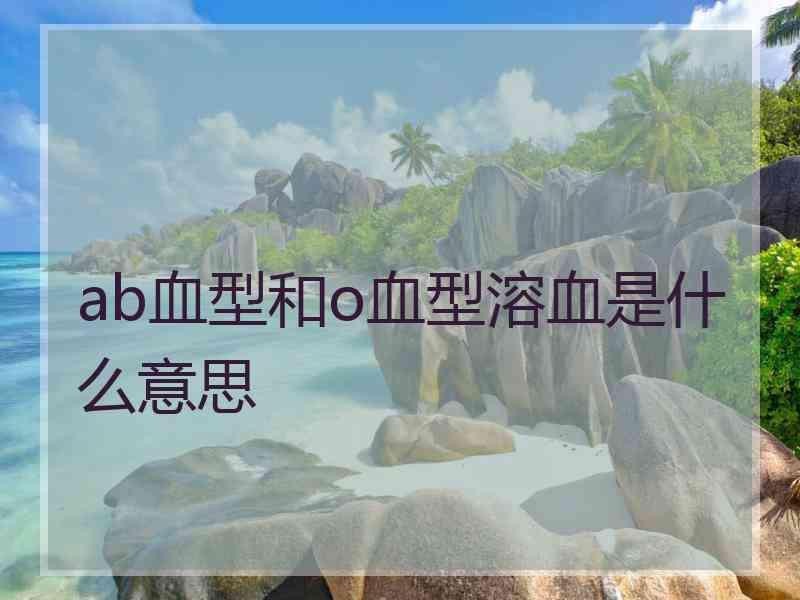 ab血型和o血型溶血是什么意思