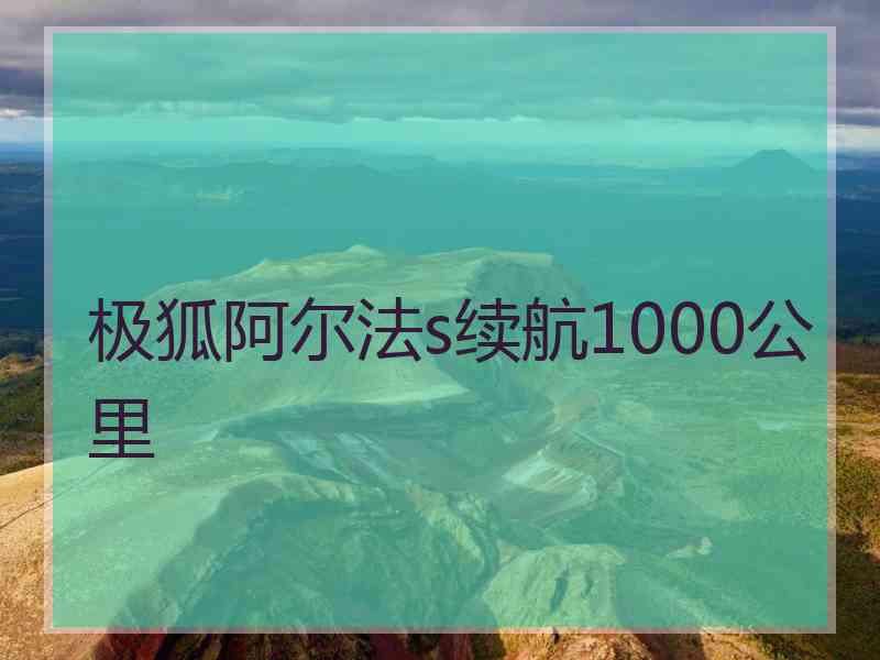 极狐阿尔法s续航1000公里