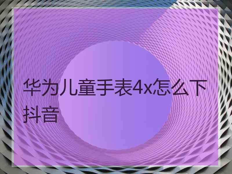 华为儿童手表4x怎么下抖音