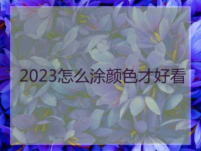 2023怎么涂颜色才好看