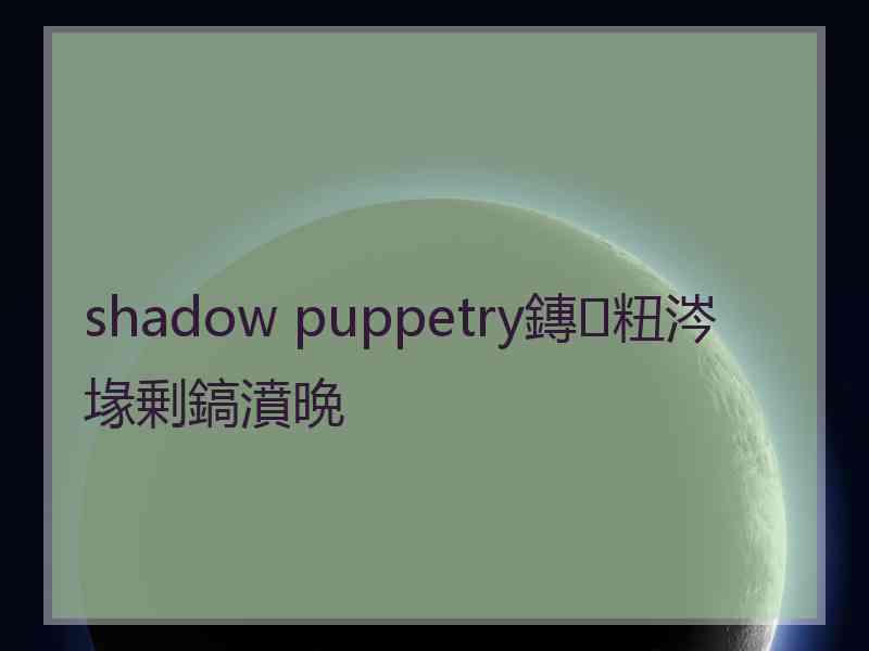 shadow puppetry鏄粈涔堟剰鎬濆晩