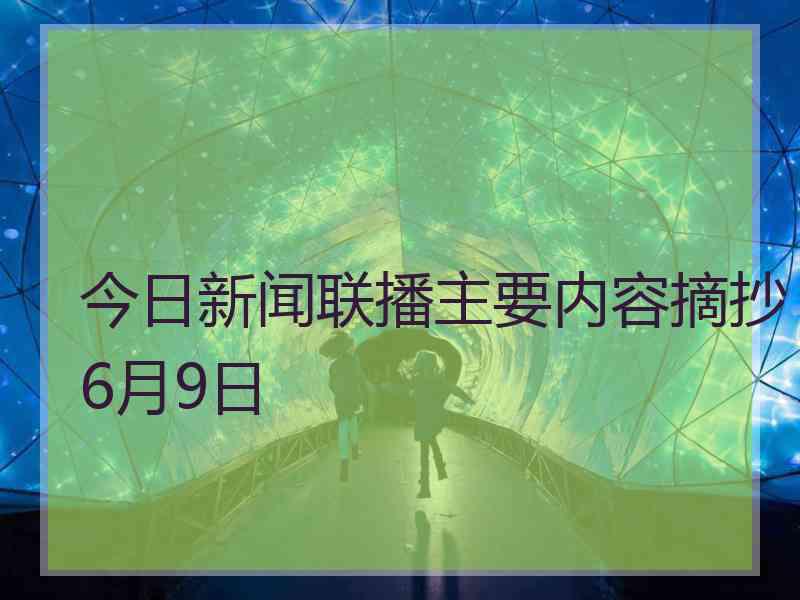 今日新闻联播主要内容摘抄6月9日