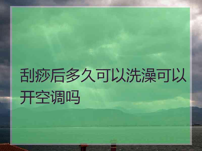 刮痧后多久可以洗澡可以开空调吗