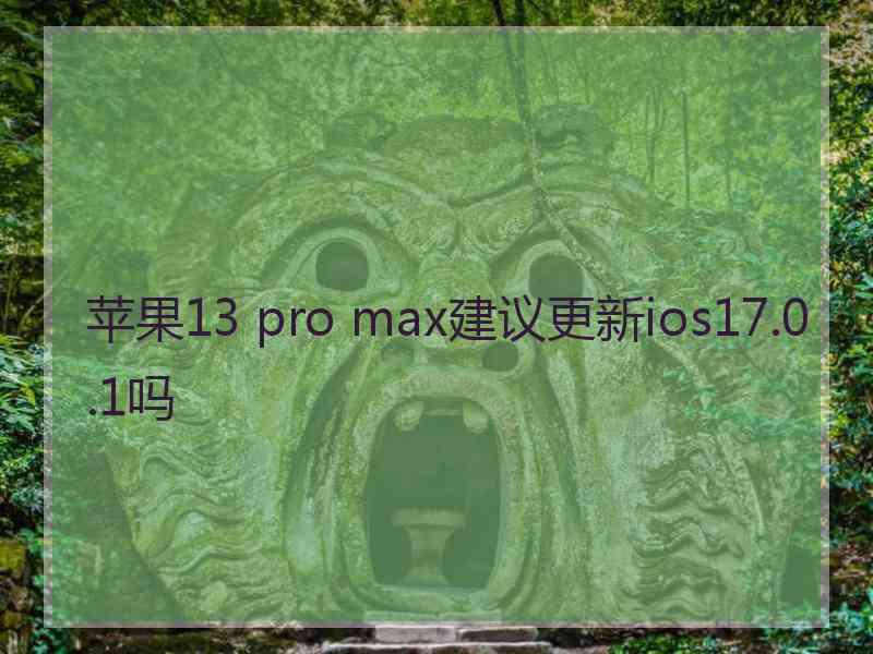 苹果13 pro max建议更新ios17.0.1吗